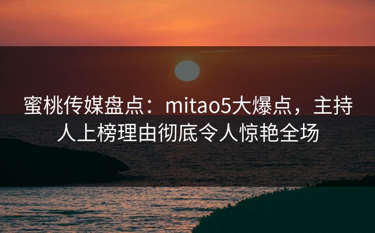 蜜桃传媒盘点：mitao5大爆点，主持人上榜理由彻底令人惊艳全场