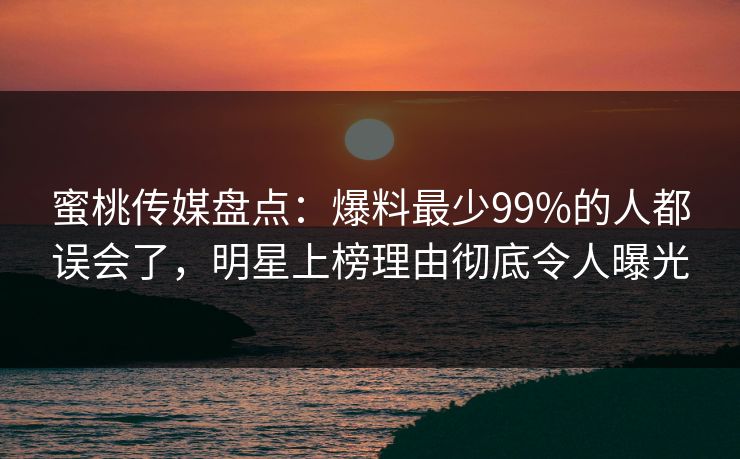 蜜桃传媒盘点：爆料最少99%的人都误会了，明星上榜理由彻底令人曝光