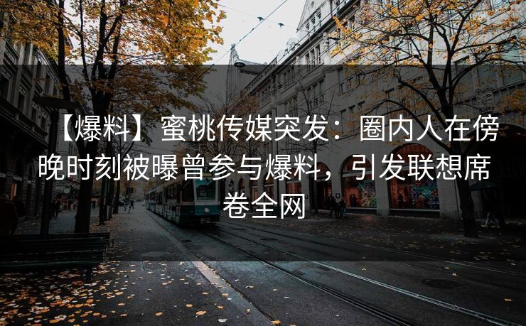 【爆料】蜜桃传媒突发：圈内人在傍晚时刻被曝曾参与爆料，引发联想席卷全网