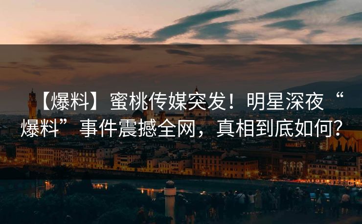 【爆料】蜜桃传媒突发！明星深夜“爆料”事件震撼全网，真相到底如何？