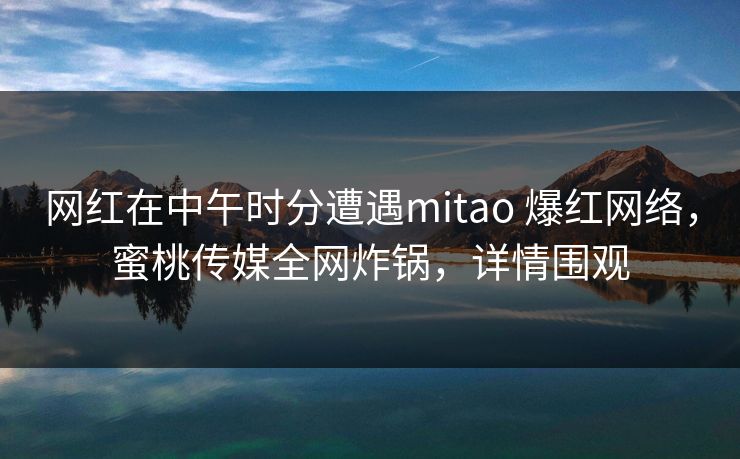 网红在中午时分遭遇mitao 爆红网络，蜜桃传媒全网炸锅，详情围观