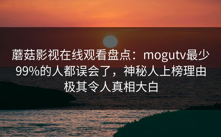 蘑菇影视在线观看盘点：mogutv最少99%的人都误会了，神秘人上榜理由极其令人真相大白