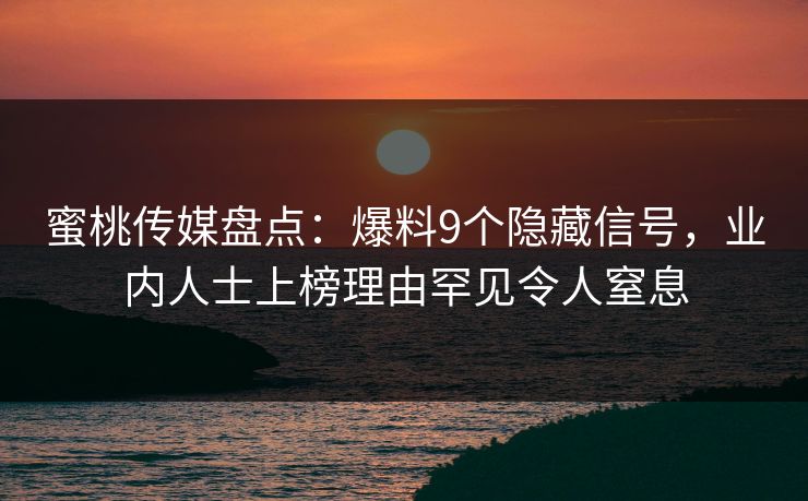 蜜桃传媒盘点：爆料9个隐藏信号，业内人士上榜理由罕见令人窒息