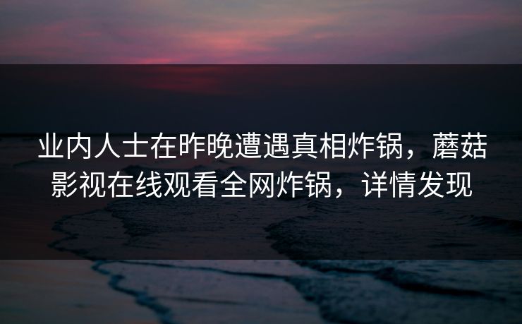 业内人士在昨晚遭遇真相炸锅，蘑菇影视在线观看全网炸锅，详情发现