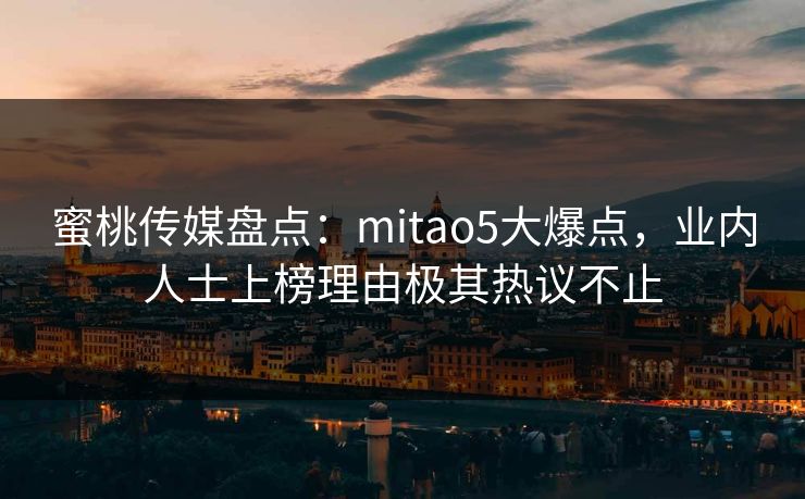 蜜桃传媒盘点：mitao5大爆点，业内人士上榜理由极其热议不止