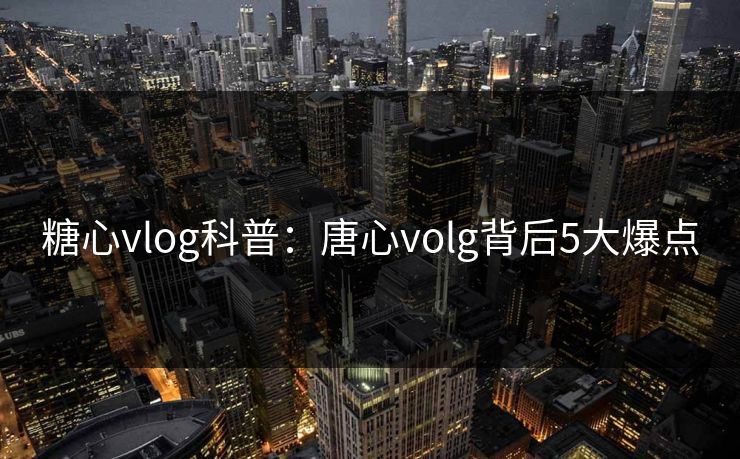 糖心vlog科普：唐心volg背后5大爆点