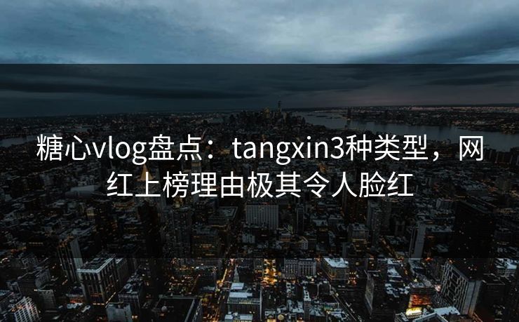 糖心vlog盘点：tangxin3种类型，网红上榜理由极其令人脸红