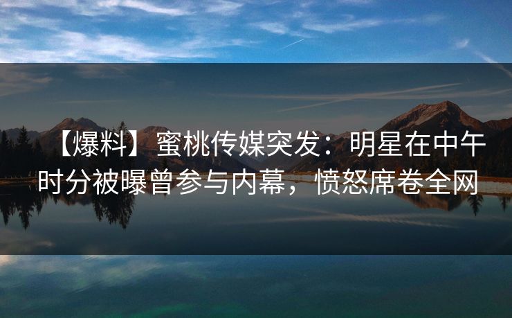 【爆料】蜜桃传媒突发：明星在中午时分被曝曾参与内幕，愤怒席卷全网