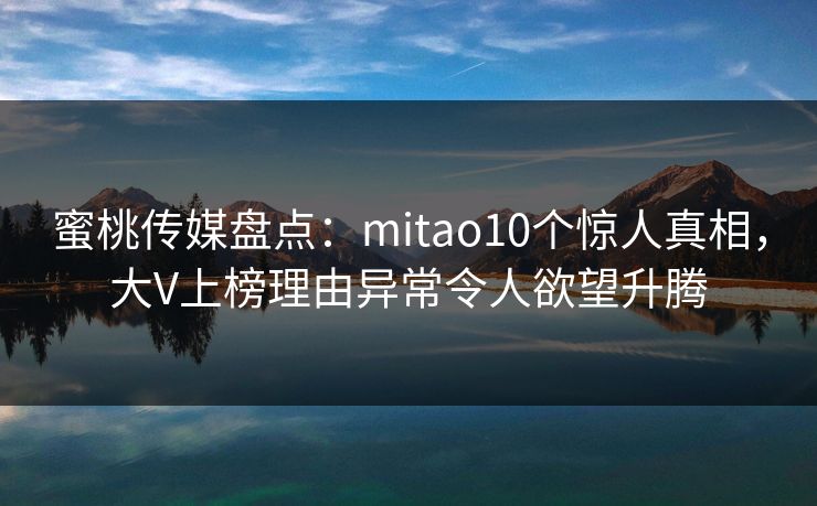 蜜桃传媒盘点：mitao10个惊人真相，大V上榜理由异常令人欲望升腾