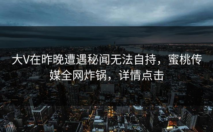 大V在昨晚遭遇秘闻无法自持，蜜桃传媒全网炸锅，详情点击
