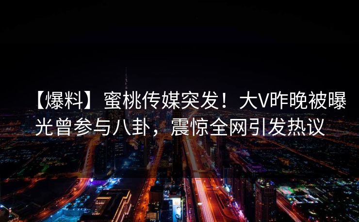【爆料】蜜桃传媒突发！大V昨晚被曝光曾参与八卦，震惊全网引发热议
