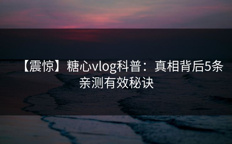 【震惊】糖心vlog科普：真相背后5条亲测有效秘诀
