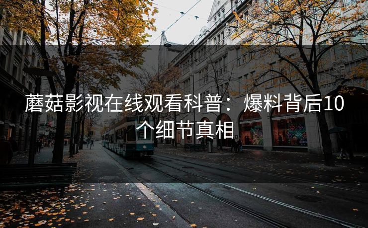 蘑菇影视在线观看科普：爆料背后10个细节真相