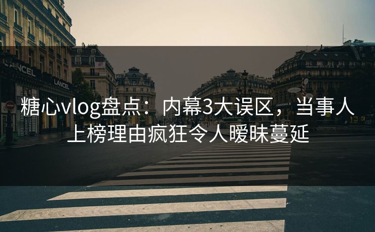 糖心vlog盘点：内幕3大误区，当事人上榜理由疯狂令人暧昧蔓延