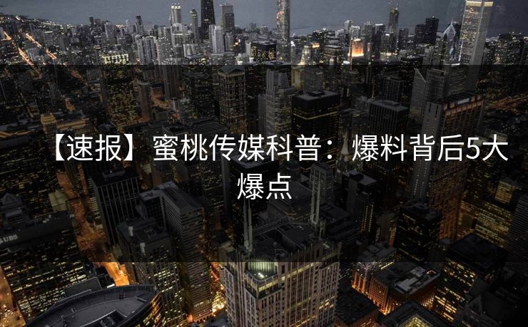 【速报】蜜桃传媒科普：爆料背后5大爆点