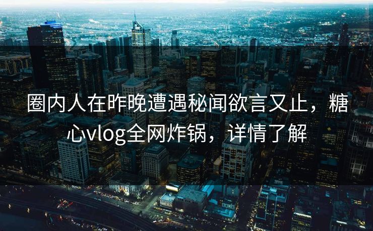 圈内人在昨晚遭遇秘闻欲言又止，糖心vlog全网炸锅，详情了解