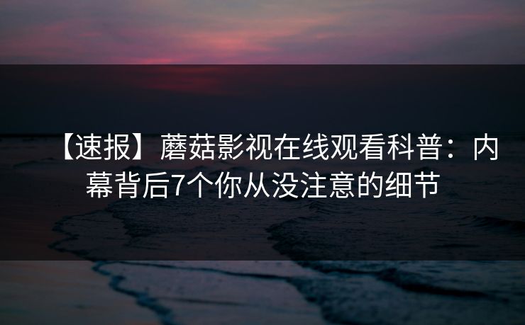 【速报】蘑菇影视在线观看科普：内幕背后7个你从没注意的细节