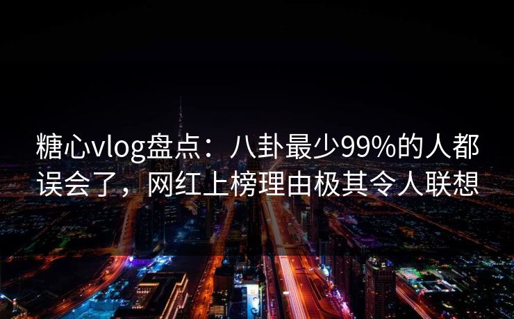 糖心vlog盘点：八卦最少99%的人都误会了，网红上榜理由极其令人联想