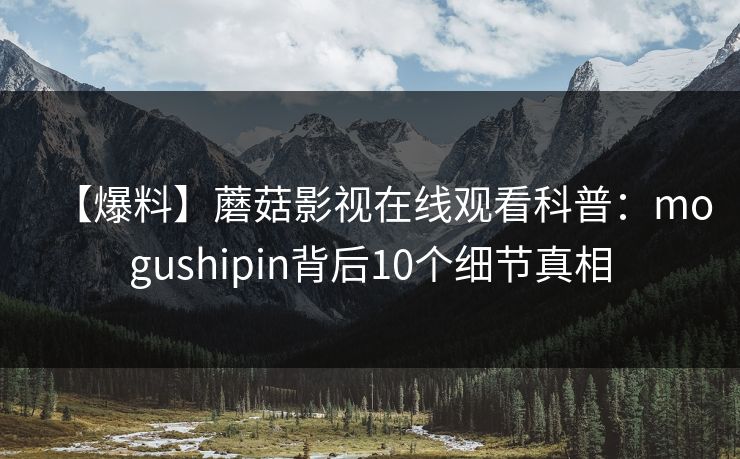 【爆料】蘑菇影视在线观看科普：mogushipin背后10个细节真相