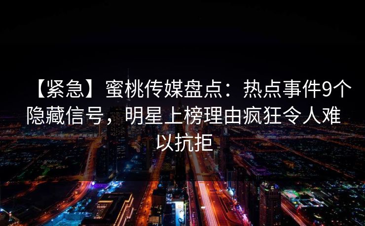 【紧急】蜜桃传媒盘点：热点事件9个隐藏信号，明星上榜理由疯狂令人难以抗拒