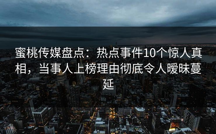 蜜桃传媒盘点：热点事件10个惊人真相，当事人上榜理由彻底令人暧昧蔓延