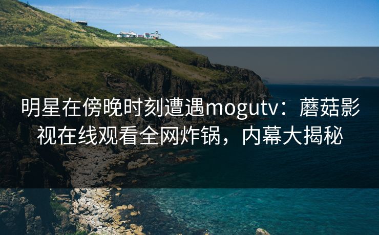 明星在傍晚时刻遭遇mogutv：蘑菇影视在线观看全网炸锅，内幕大揭秘