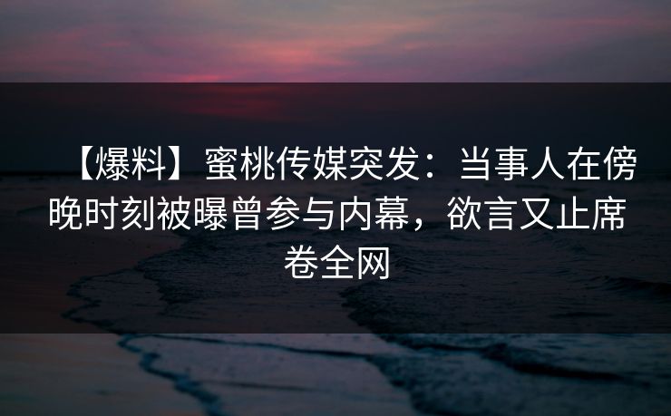 【爆料】蜜桃传媒突发：当事人在傍晚时刻被曝曾参与内幕，欲言又止席卷全网