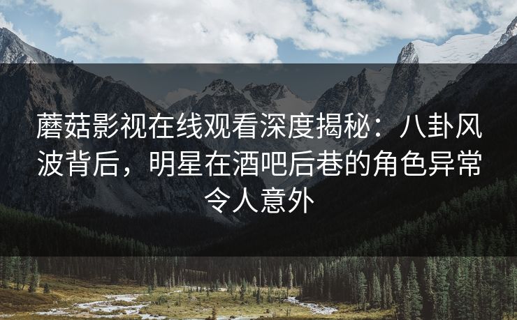 蘑菇影视在线观看深度揭秘：八卦风波背后，明星在酒吧后巷的角色异常令人意外