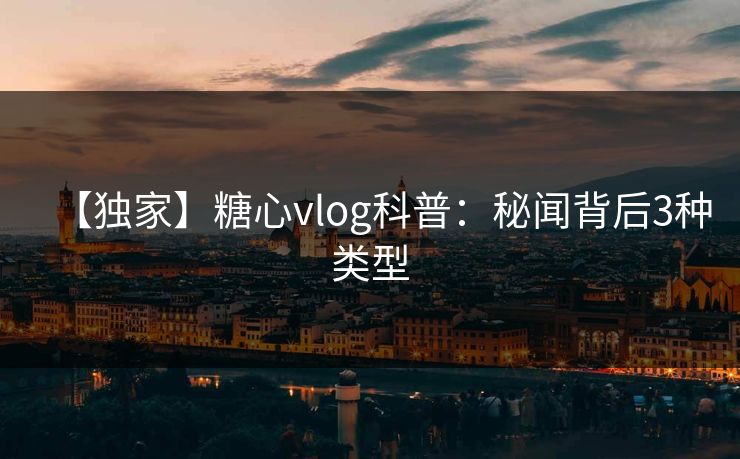 【独家】糖心vlog科普：秘闻背后3种类型