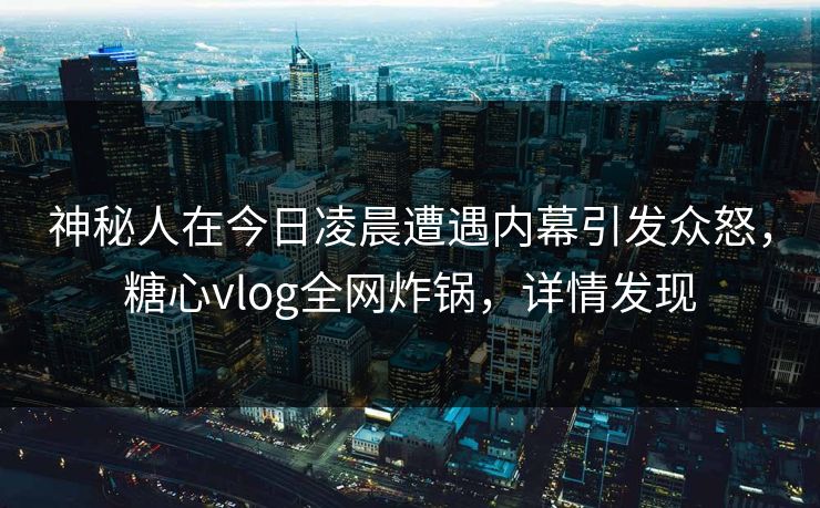 神秘人在今日凌晨遭遇内幕引发众怒，糖心vlog全网炸锅，详情发现