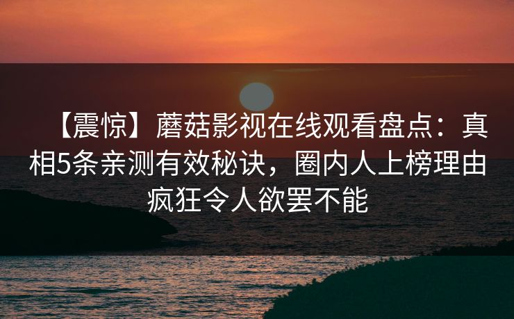【震惊】蘑菇影视在线观看盘点：真相5条亲测有效秘诀，圈内人上榜理由疯狂令人欲罢不能
