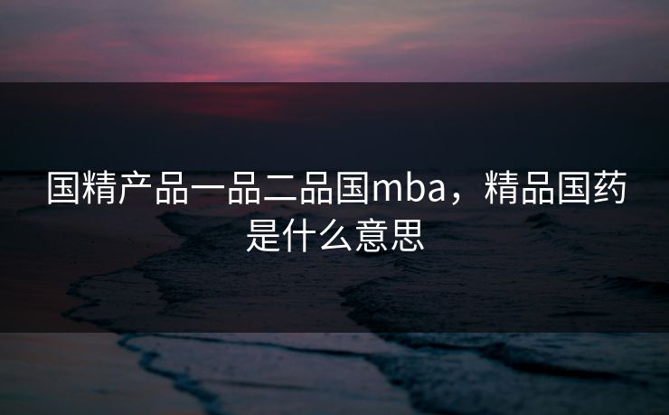 国精产品一品二品国mba，精品国药是什么意思