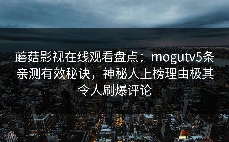 蘑菇影视在线观看盘点：mogutv5条亲测有效秘诀，神秘人上榜理由极其令人刷爆评论