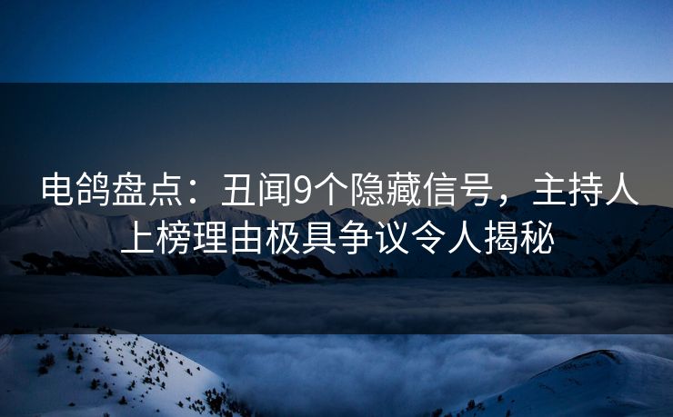 电鸽盘点：丑闻9个隐藏信号，主持人上榜理由极具争议令人揭秘