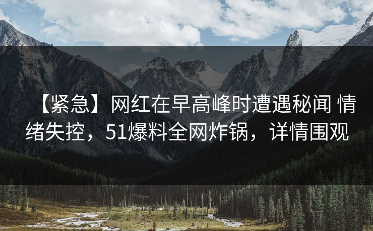 【紧急】网红在早高峰时遭遇秘闻 情绪失控，51爆料全网炸锅，详情围观
