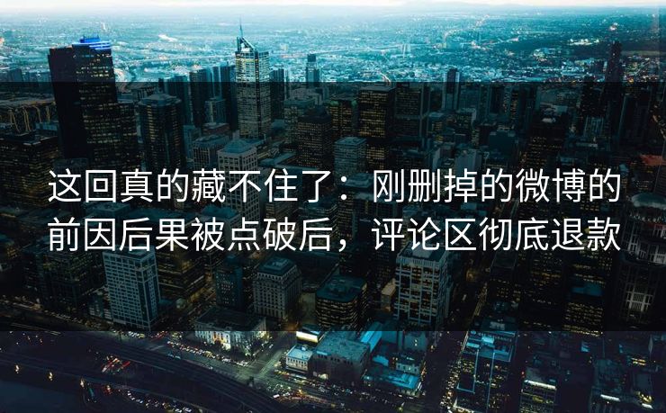 这回真的藏不住了:刚删掉的微博的前因后果被点破后,评论区彻底退款 这回真的藏不住了:刚删掉的微博的前因后果被点破后,评论区彻底退款