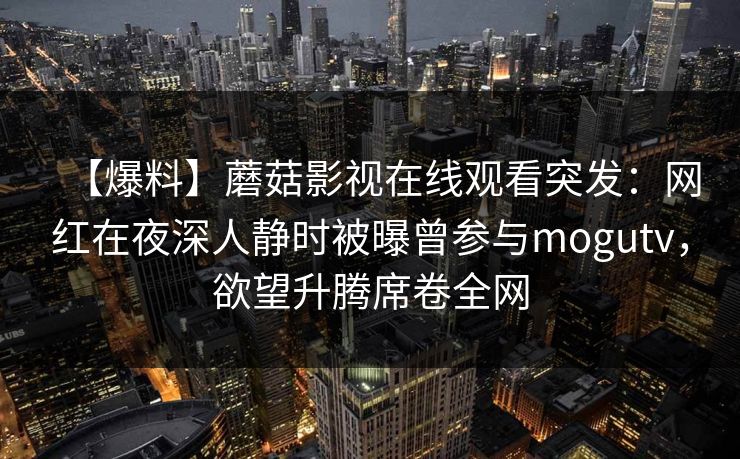 【爆料】蘑菇影视在线观看突发：网红在夜深人静时被曝曾参与mogutv，欲望升腾席卷全网