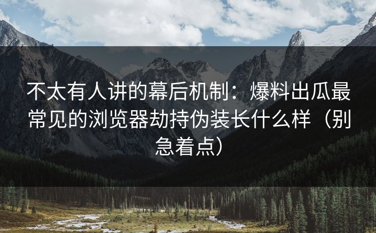 不太有人讲的幕后机制：爆料出瓜最常见的浏览器劫持伪装长什么样（别急着点）