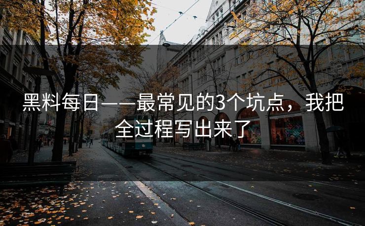 黑料每日——最常见的3个坑点，我把全过程写出来了