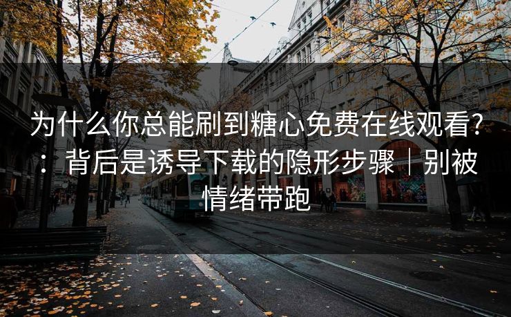 为什么你总能刷到糖心免费在线观看?：背后是诱导下载的隐形步骤｜别被情绪带跑