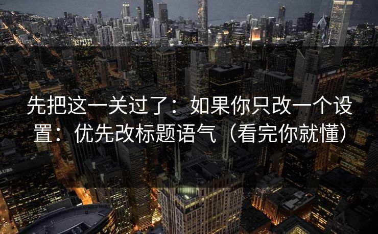 先把这一关过了：如果你只改一个设置：优先改标题语气（看完你就懂）