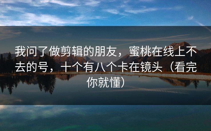 我问了做剪辑的朋友，蜜桃在线上不去的号，十个有八个卡在镜头（看完你就懂）