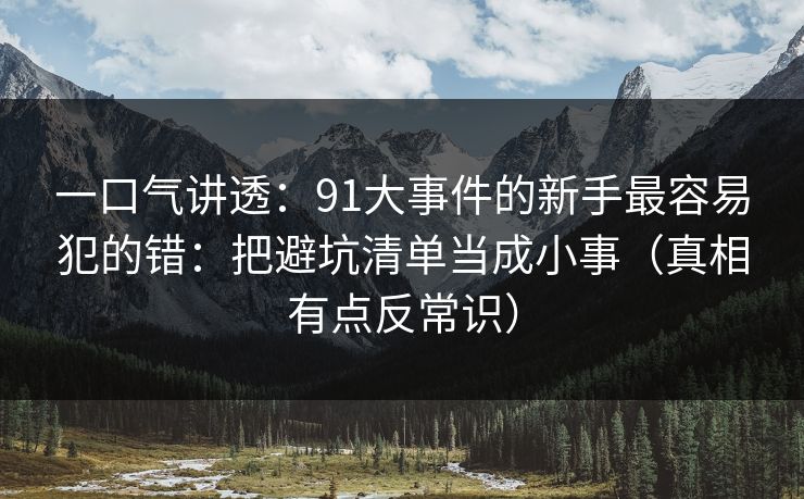 一口气讲透：91大事件的新手最容易犯的错：把避坑清单当成小事（真相有点反常识）