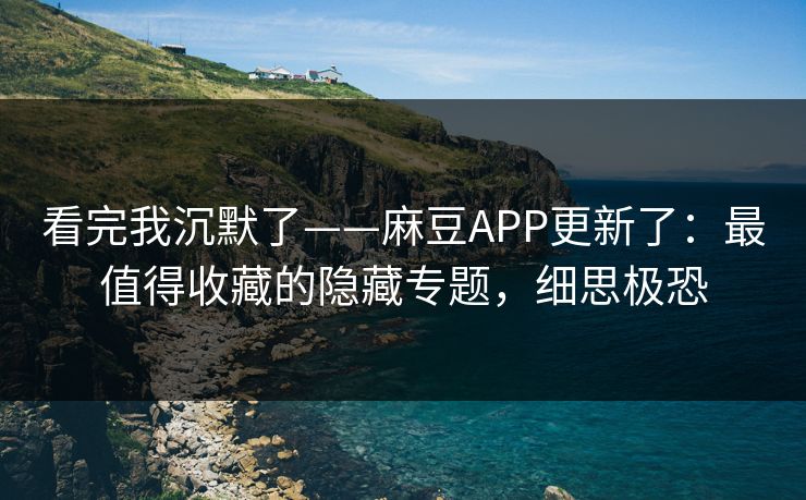 看完我沉默了——麻豆APP更新了：最值得收藏的隐藏专题，细思极恐