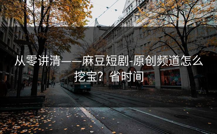 从零讲清——麻豆短剧-原创频道怎么挖宝？省时间