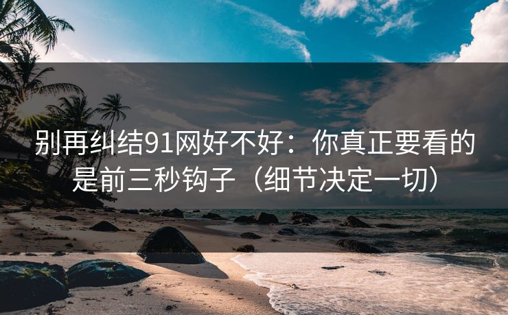 别再纠结91网好不好：你真正要看的是前三秒钩子（细节决定一切）