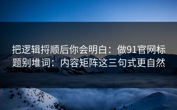 把逻辑捋顺后你会明白：做91官网标题别堆词：内容矩阵这三句式更自然
