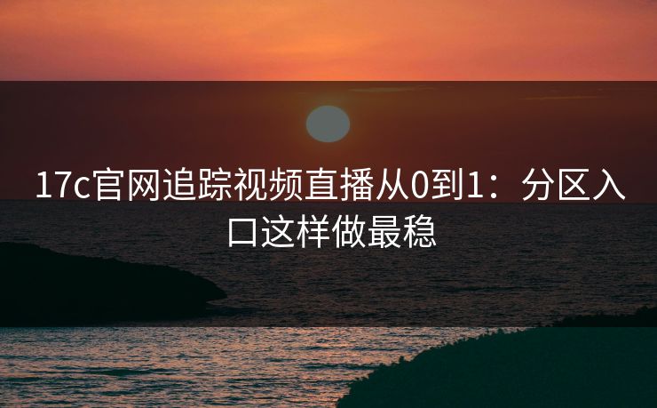 17c官网追踪视频直播从0到1：分区入口这样做最稳