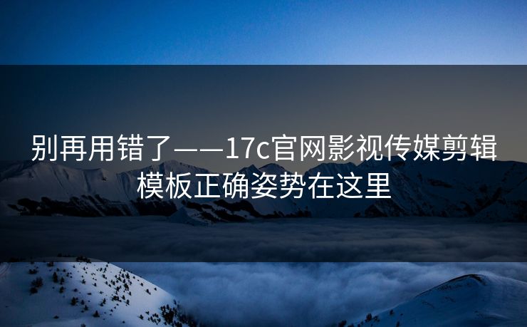 别再用错了——17c官网影视传媒剪辑模板正确姿势在这里