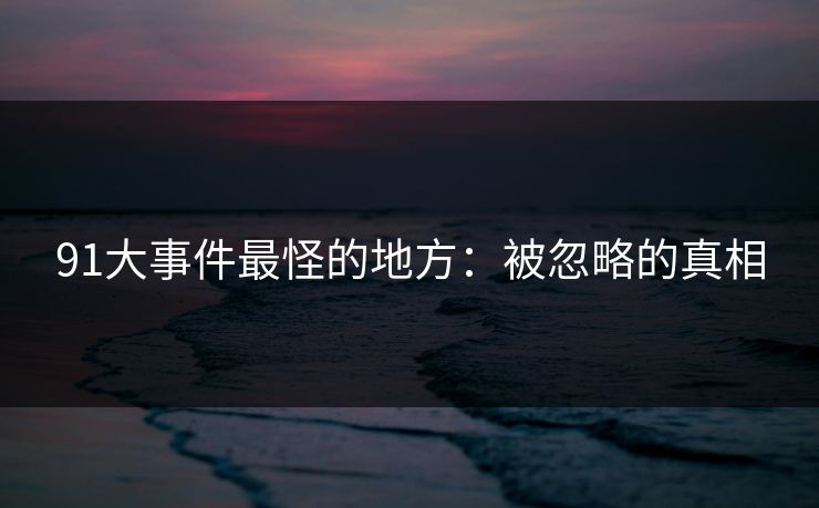 91大事件最怪的地方：被忽略的真相